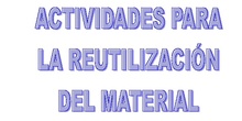 ACTIVIDADES PARA LA REUTILIZACIÓN DEL MATERIAL RECICLADO